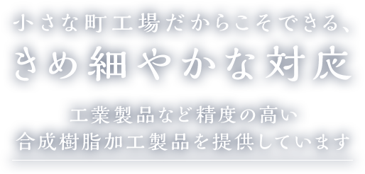 小さな町工場だからこそできる、きめ細やかな対応工業製品など精度の高い合成樹脂加工製品を提供しています